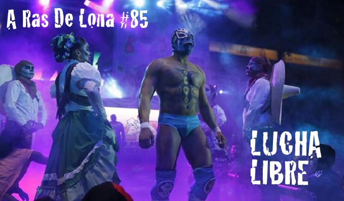 A Ras De Lona #85: Lucha Libre